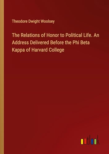 The Relations of Honor to Political Life. An Address Delivered Before the Phi Beta Kappa of Harvard College