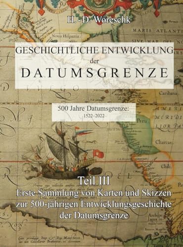 Geschichtliche Entwicklung der Datumsgrenze: Teil III - Erste Sammlung von Karten und Skizzen zur 500-jährigen Entwicklungsgeschichte der Datumsgrenze von Independently published