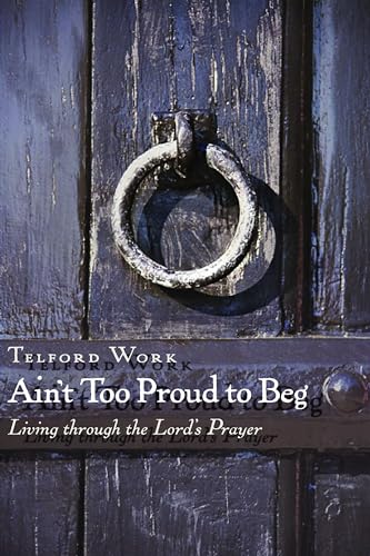 Ain't Too Proud to Beg: Living through the Lord's Prayer: Exercises in Prayerful Theology