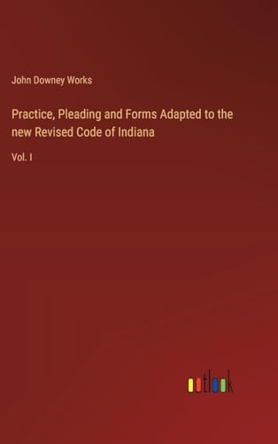 Practice, Pleading and Forms Adapted to the new Revised Code of Indiana: Vol. I von Outlook Verlag