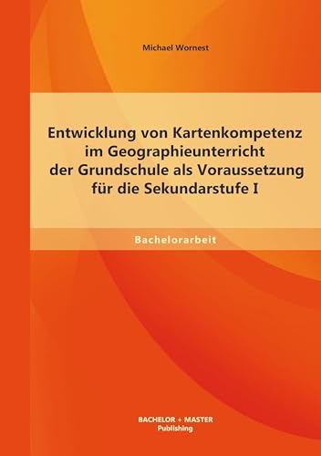 Entwicklung von Kartenkompetenz im Geographieunterricht der Grundschule als Voraussetzung für die Sekundarstufe I Entwicklung von Kartenkompetenz im Geographieunterricht der Grundschule als Voraussetzung für die Sekundarstufe I von Bachelor + Master Publishing