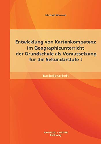 Entwicklung von Kartenkompetenz im Geographieunterricht der Grundschule als Voraussetzung für die Sekundarstufe I Entwicklung von Kartenkompetenz im Geographieunterricht der Grundschule als Voraussetzung für die Sekundarstufe I