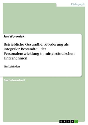 Betriebliche Gesundheitsförderung als integraler Bestandteil der Personalentwicklung in mittelständischen Unternehmen: Ein Leitfaden Betriebliche Gesundheitsförderung als integraler Bestandteil der Personalentwicklung in mittelständischen Unternehmen: Ein Leitfaden