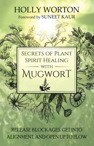 Secrets of Plant Spirit Healing with Mugwort: Release Blockages, Get Into Alignment, and Open Up to Flow