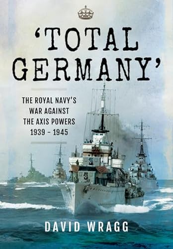 Total Germany: The Royal Navy's War Against the Axis Powers 1939 - 1945