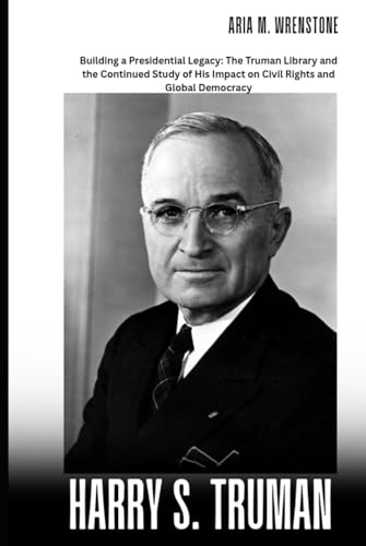Harry S. Truman: Building a Presidential Legacy: The Truman Library and the Continued Study of His Impact on Civil Rights and Global Democracy Harry S. Truman: Building a Presidential Legacy: The Truman Library and the Continued Study of His Impact on Civil Rights and Global Democracy von Independently published