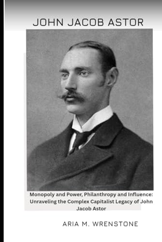 John Jacob Astor: Monopoly and Power, Philanthropy and Influence: Unraveling the Complex Capitalist Legacy of John Jacob Astor John Jacob Astor: Monopoly and Power, Philanthropy and Influence: Unraveling the Complex Capitalist Legacy of John Jacob Astor von Independently published