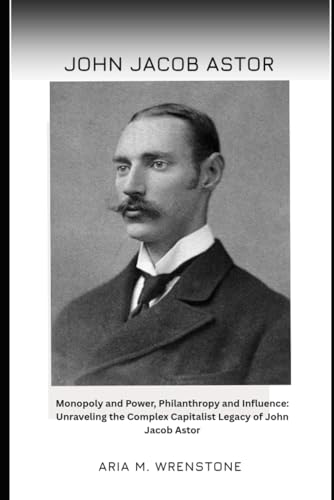 John Jacob Astor: Monopoly and Power, Philanthropy and Influence: Unraveling the Complex Capitalist Legacy of John Jacob Astor John Jacob Astor: Monopoly and Power, Philanthropy and Influence: Unraveling the Complex Capitalist Legacy of John Jacob Astor von Independently published