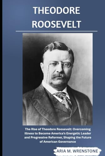 Theodore Roosevelt: The Rise of Theodore Roosevelt: Overcoming Illness to Become America’s Energetic Leader and Progressive Reformer, Shaping the Future of American Governance Theodore Roosevelt: The Rise of Theodore Roosevelt: Overcoming Illness to Become America’s Energetic Leader and Progressive Reformer, Shaping the Future of American Governance von Independently published