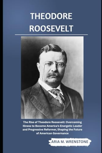 Theodore Roosevelt: The Rise of Theodore Roosevelt: Overcoming Illness to Become America’s Energetic Leader and Progressive Reformer, Shaping the Future of American Governance Theodore Roosevelt: The Rise of Theodore Roosevelt: Overcoming Illness to Become America’s Energetic Leader and Progressive Reformer, Shaping the Future of American Governance von Independently published