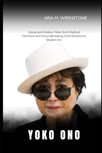 Yoko Ono: Voices and Visions: Yoko Ono’s Radical Feminism and Groundbreaking Contributions to Modern Art Yoko Ono: Voices and Visions: Yoko Ono’s Radical Feminism and Groundbreaking Contributions to Modern Art von Independently published
