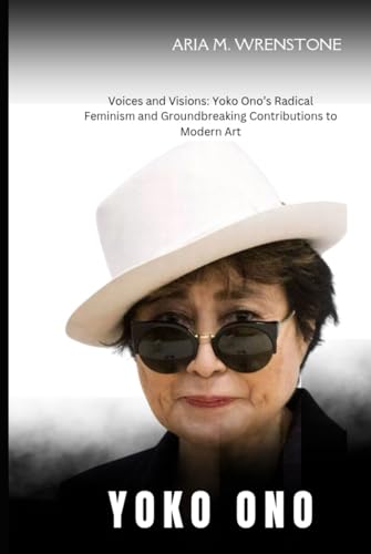 Yoko Ono: Voices and Visions: Yoko Ono’s Radical Feminism and Groundbreaking Contributions to Modern Art von Independently published
