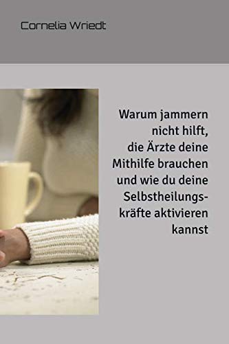 Warum jammern nicht hilft, die Ärzte deine Mithilfe brauchen und wie du deine Selbstheilungskräfte aktivieren kannst. von Independently published