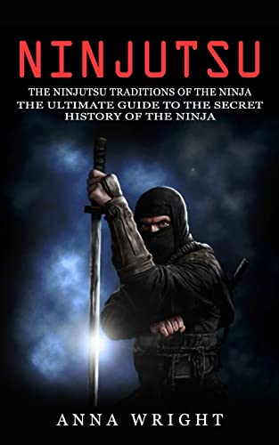 Ninjutsu: The Ninjutsu Traditions of the Ninja (The Ultimate Guide to the Secret History of the Ninja): The Ninjutsu Traditions of the Hattori Family ... Guide to the Secret History of the Ninja)