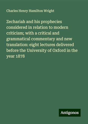 Zechariah and his prophecies considered in relation to modern criticism; with a critical and grammatical commentary and new translation: eight ... the University of Oxford in the year 1878 von Antigonos Verlag
