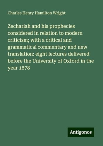 Zechariah and his prophecies considered in relation to modern criticism; with a critical and grammatical commentary and new translation: eight ... the University of Oxford in the year 1878 von Antigonos Verlag