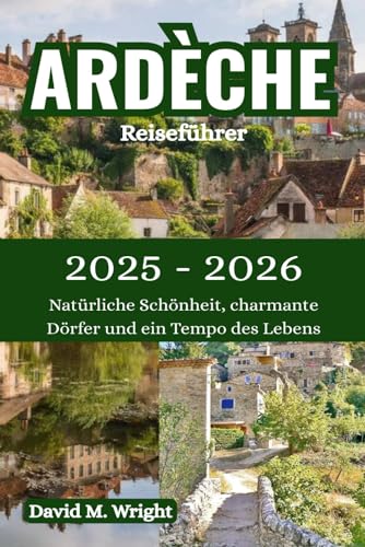 Ardèche-Reiseführer 2025-2026: Natürliche Schönheit, charmante Dörfer und ein Tempo des Lebens von Independently published
