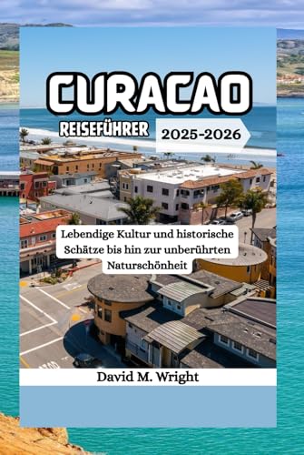 Curacao Reiseführer 2025-2026: Lebendige Kultur und historische Schätze bis hin zur unberührten Naturschönheit von Independently published