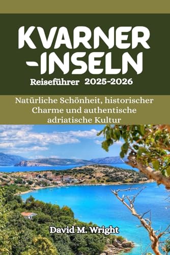 Kvarner-Inseln Reiseführer 2025–2026: Natürliche Schönheit, historischer Charme und authentische adriatische Kultur von Independently published