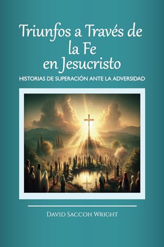 TRIUNFOS A TRAVÉS DE LA FE EN JESUCRISTO: HISTORIAS DE SUPERACIÓN ANTE LA ADVERSIDAD
