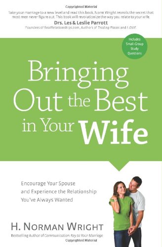 Bringing Out the Best in Your Wife: Encourage Your Spouse and Experience the Relationship You've Always Wanted