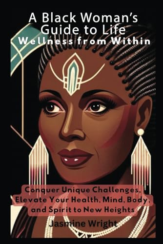 A Black Woman's Guide to Life - Wellness from Within: Conquer Unique Challenges, Elevate Your Health, Mind, Body, and Spirit to New Heights von Independently published