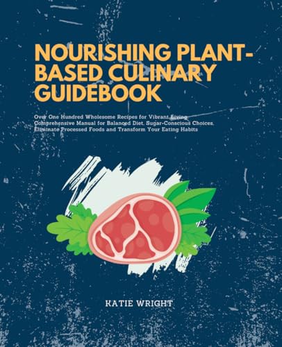 Nourishing Plant-Based Culinary Guidebook: Over One Hundred Wholesome Recipes for Vibrant Living, Comprehensive Manual for Balanced Diet, ... Foods and Transform Your Eating Habits