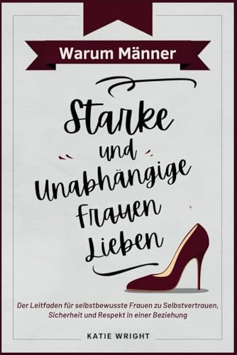 Warum Männer Starke und Unabhängige Frauen Lieben: Der Leitfaden für selbstbewusste Frauen zu Selbstvertrauen, Sicherheit und Respekt in einer Beziehung von Independently published