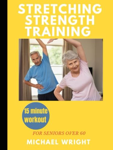 STRETCHING STRENGTH TRAINING FOR SENIORS OVER 60: A Comprehensive Guide to Stretching and Strength Training for Seniors