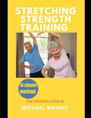 STRETCHING STRENGTH TRAINING FOR SENIORS OVER 60: A Comprehensive Guide to Stretching and Strength Training for Seniors