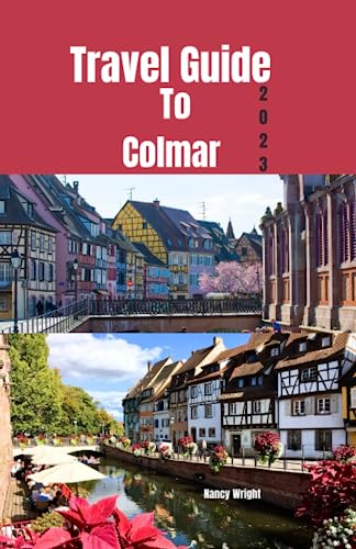 Travel Guide To Colmar 2023: Wanderlust unleashed : unveiling hidden gems and inspiring adventure