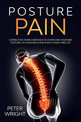 Posture Pain: Corrective Home Exercises to Overcome Your Bad Posture, Fix your Back and Enjoy a Pain-Free Life