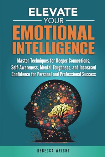 Elevate your Emotional Intelligence: Master Techniques for Deeper Connections, Self-awareness, Mental Toughness, and Increased Confidence for Personal and Professional Success