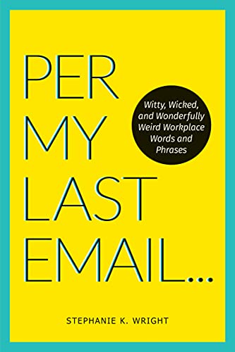Per My Last Email: Witty, Wicked, and Wonderfully Weird Workplace Words and Phrases Per My Last Email: Witty, Wicked, and Wonderfully Weird Workplace Words and Phrases