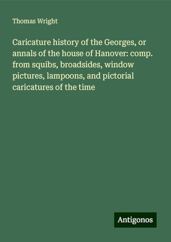 Caricature history of the Georges, or annals of the house of Hanover: comp. from squibs, broadsides, window pictures, lampoons, and pictorial caricatures of the time Caricature history of the Georges, or annals of the house of Hanover: comp. from squibs, broadsides, window pictures, lampoons, and pictorial caricatures of the time von Antigonos Verlag