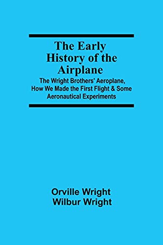 The Early History of the Airplane; The Wright Brothers' Aeroplane, How We Made the First Flight & Some Aeronautical Experiments von Alpha Editions