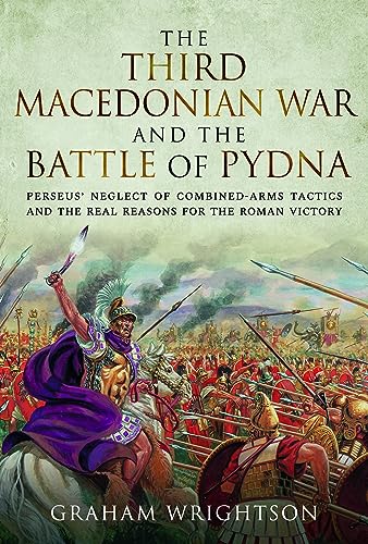 The Third Macedonian War and Battle of Pydna: Perseus' Neglect of Combined-arms Tactics and the Real Reasons for the Roman Victory von Pen & Sword Military