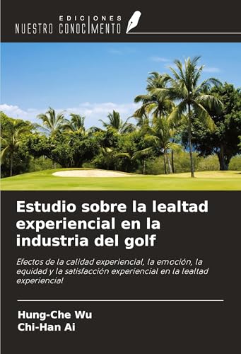 Estudio sobre la lealtad experiencial en la industria del golf: Efectos de la calidad experiencial, la emoción, la equidad y la satisfacción experiencial en la lealtad experiencial von Ediciones Nuestro Conocimiento