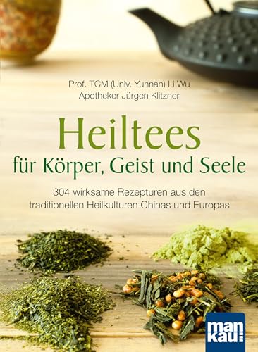 Heiltees für Körper, Geist und Seele: 304 wirksame Rezepturen aus den traditionellen Heilkulturen Chinas und Europas von Mankau Verlag