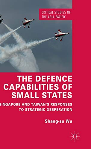 The Defence Capabilities of Small States: Singapore and Taiwan’s Responses to Strategic Desperation (Critical Studies of the Asia-Pacific)
