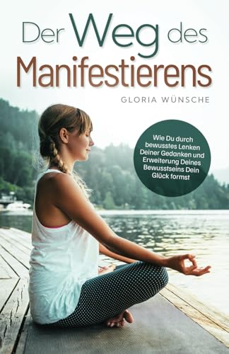Der Weg des Manifestierens: Wie Du durch bewusstes Lenken Deiner Gedanken und Erweiterung Deines Bewusstseins Dein Glück formst Der Weg des Manifestierens: Wie Du durch bewusstes Lenken Deiner Gedanken und Erweiterung Deines Bewusstseins Dein Glück formst