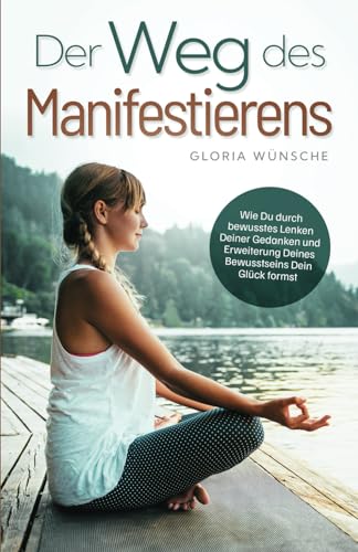 Der Weg des Manifestierens: Wie Du durch bewusstes Lenken Deiner Gedanken und Erweiterung Deines Bewusstseins Dein Glück formst Der Weg des Manifestierens: Wie Du durch bewusstes Lenken Deiner Gedanken und Erweiterung Deines Bewusstseins Dein Glück formst