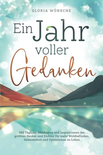 Ein Jahr voller Gedanken: 365 tägliche Weisheiten und Inspirationen der größten Denker und Dichter für mehr Wohlbefinden, Gelassenheit und Optimismus im Leben Ein Jahr voller Gedanken: 365 tägliche Weisheiten und Inspirationen der größten Denker und Dichter für mehr Wohlbefinden, Gelassenheit und Optimismus im Leben