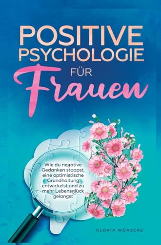 Positive Psychologie für Frauen: Wie du negative Gedanken stoppst, eine optimistische Grundhaltung entwickelst und zu mehr Lebensglück gelangst