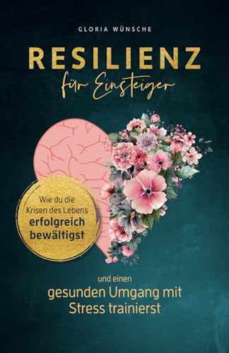 Resilienz für Einsteiger: Wie du die Krisen des Lebens erfolgreich bewältigst und einen gesunden Umgang mit Stress trainierst von Gloria Wünsche