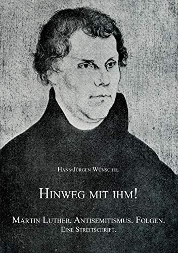 Hinweg mit ihm!: Martin Luther. Antisemitismus. Folgen. Eine Streitschrift.