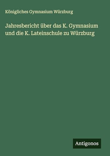 Jahresbericht über das K. Gymnasium und die K. Lateinschule zu Würzburg von Antigonos Verlag