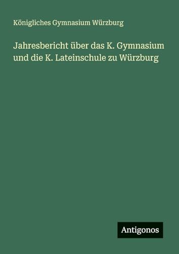 Jahresbericht über das K. Gymnasium und die K. Lateinschule zu Würzburg von Antigonos Verlag