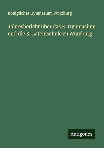 Jahresbericht über das K. Gymnasium und die K. Lateinschule zu Würzburg Jahresbericht über das K. Gymnasium und die K. Lateinschule zu Würzburg von Antigonos Verlag