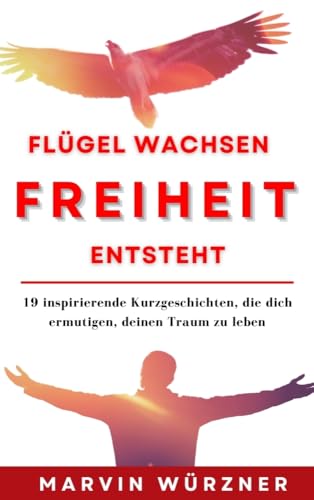 Flügel wachsen Freiheit entsteht: 19 inspirierende Kurzgeschichten, die dich ermutigen, deinen Traum zu leben Flügel wachsen Freiheit entsteht: 19 inspirierende Kurzgeschichten, die dich ermutigen, deinen Traum zu leben von NOVA MD